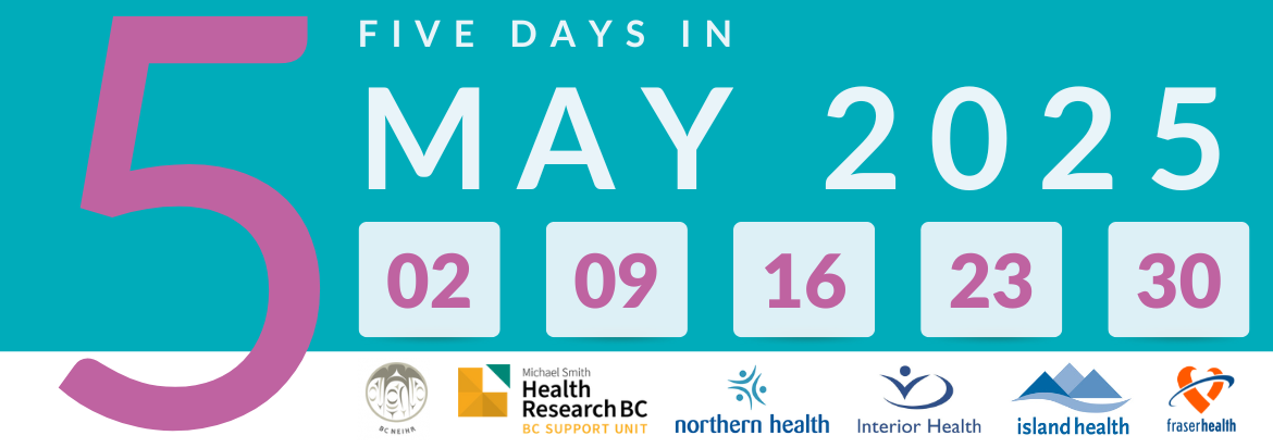 White text on a teal background reads Five Days in May 2025. A large pink 5 appears on the left of the image. Below the text, squares show the dates 2, 9, 16, 23, and 30 in pink. Below the numbers, the logos of Island Health, Interior Health, Northern Health, Fraser Health, BC SUPPORT Unit and BC NEIHR appear.